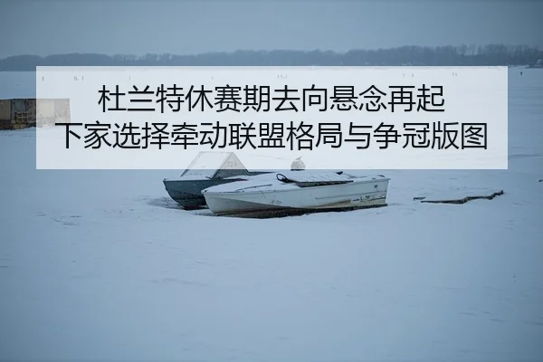 杜兰特休赛期去向悬念再起 下家选择牵动联盟格局与争冠版图