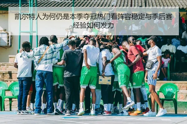 凯尔特人为何仍是本季夺冠热门看阵容稳定与季后赛经验如何发力